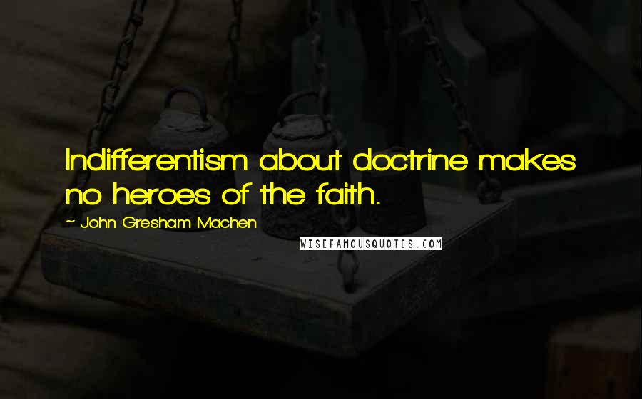 John Gresham Machen quotes: Indifferentism about doctrine makes no heroes of the faith.