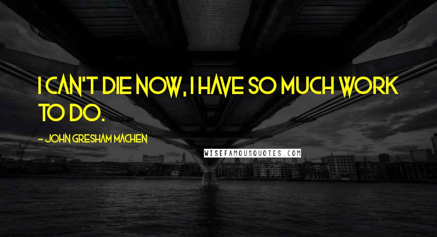 John Gresham Machen quotes: I can't die now, I have so much work to do.