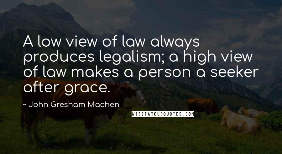 John Gresham Machen quotes: A low view of law always produces legalism; a high view of law makes a person a seeker after grace.