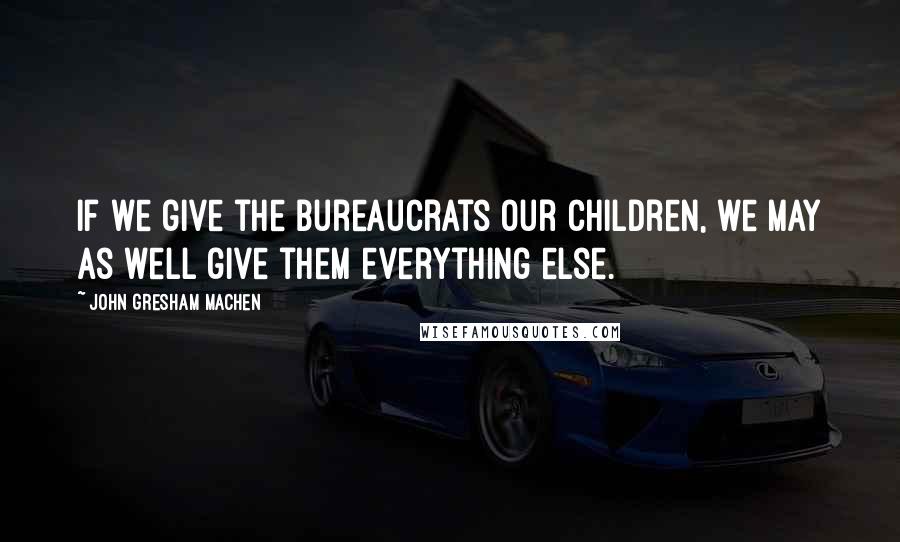 John Gresham Machen quotes: If we give the bureaucrats our children, we may as well give them everything else.