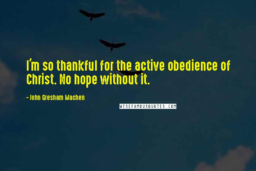 John Gresham Machen quotes: I'm so thankful for the active obedience of Christ. No hope without it.