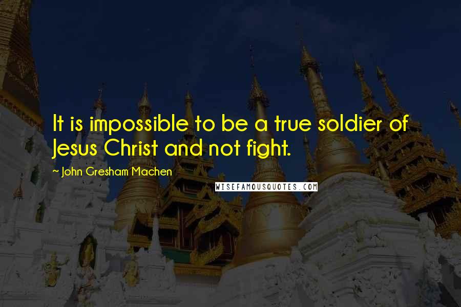 John Gresham Machen quotes: It is impossible to be a true soldier of Jesus Christ and not fight.