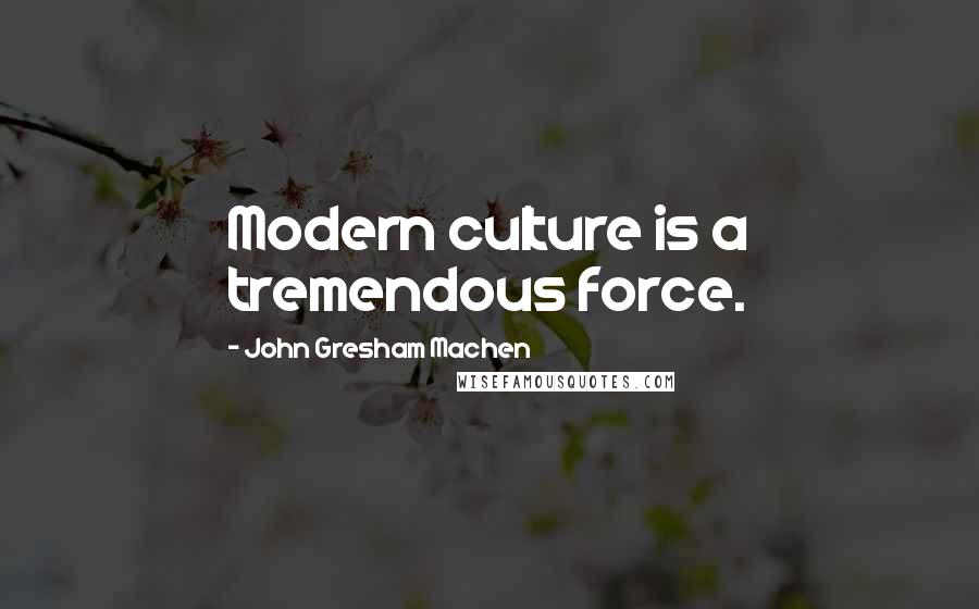 John Gresham Machen quotes: Modern culture is a tremendous force.