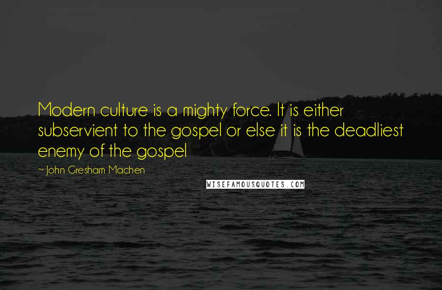 John Gresham Machen quotes: Modern culture is a mighty force. It is either subservient to the gospel or else it is the deadliest enemy of the gospel