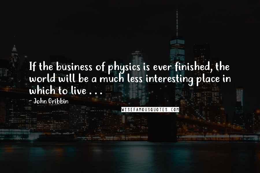 John Gribbin quotes: If the business of physics is ever finished, the world will be a much less interesting place in which to live . . .