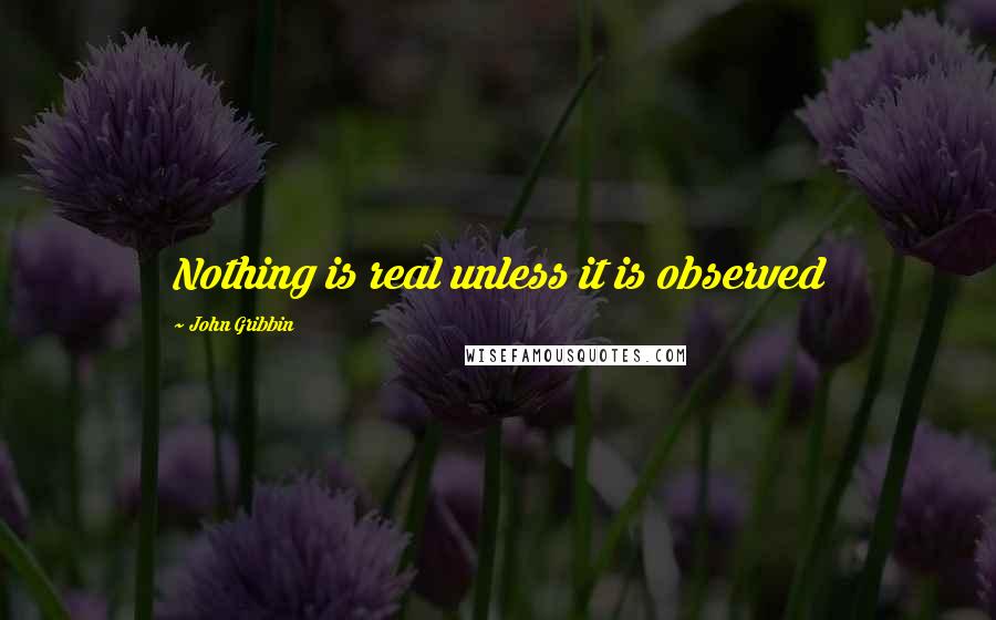 John Gribbin quotes: Nothing is real unless it is observed