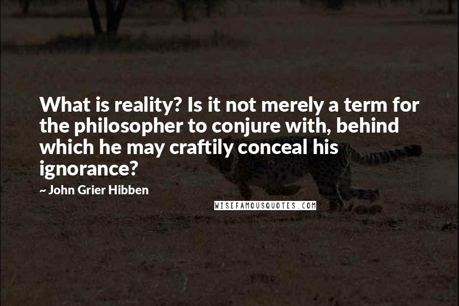 John Grier Hibben quotes: What is reality? Is it not merely a term for the philosopher to conjure with, behind which he may craftily conceal his ignorance?