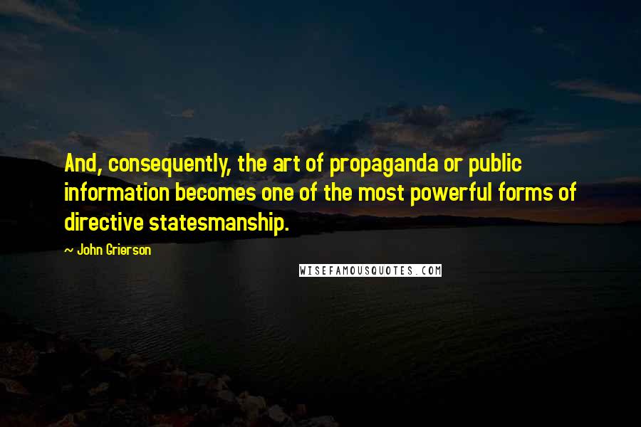 John Grierson quotes: And, consequently, the art of propaganda or public information becomes one of the most powerful forms of directive statesmanship.