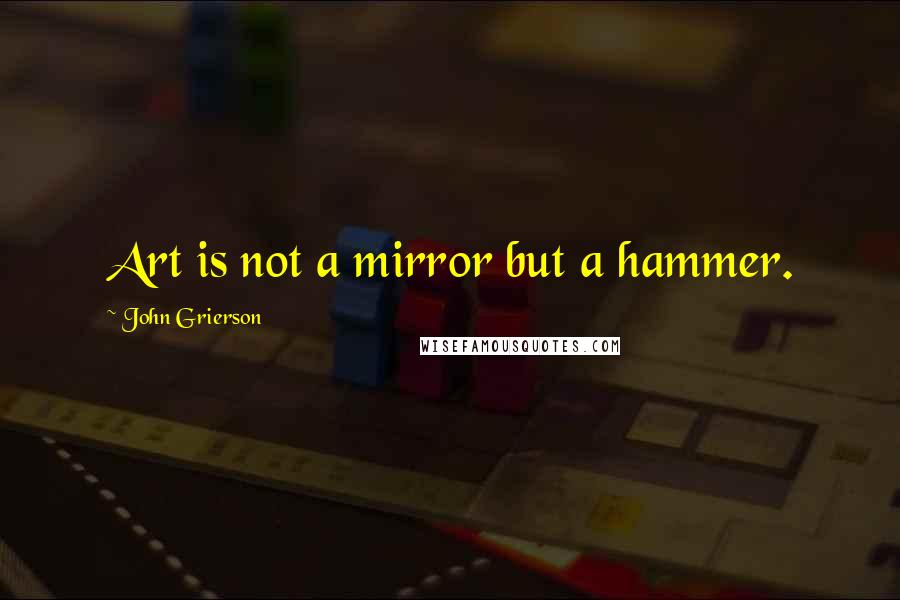 John Grierson quotes: Art is not a mirror but a hammer.