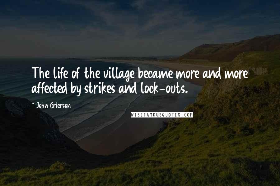 John Grierson quotes: The life of the village became more and more affected by strikes and lock-outs.