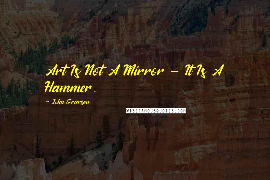 John Grierson quotes: Art Is Not A Mirror - It Is A Hammer.