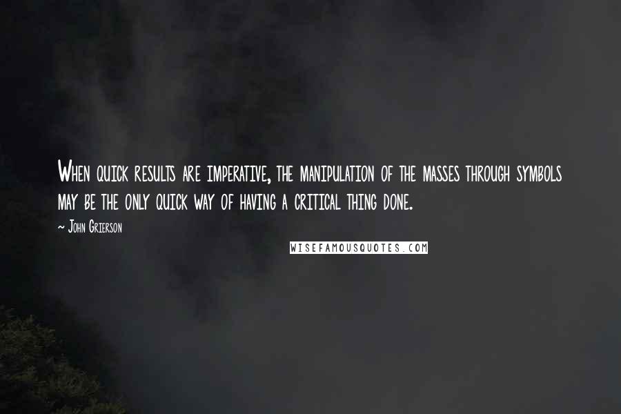 John Grierson quotes: When quick results are imperative, the manipulation of the masses through symbols may be the only quick way of having a critical thing done. John Grierson quotes: When quick results are imperative, the manipulation of the masses through symbols may be the only quick way of having a critical thing done.
