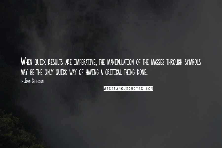 John Grierson quotes: When quick results are imperative, the manipulation of the masses through symbols may be the only quick way of having a critical thing done.