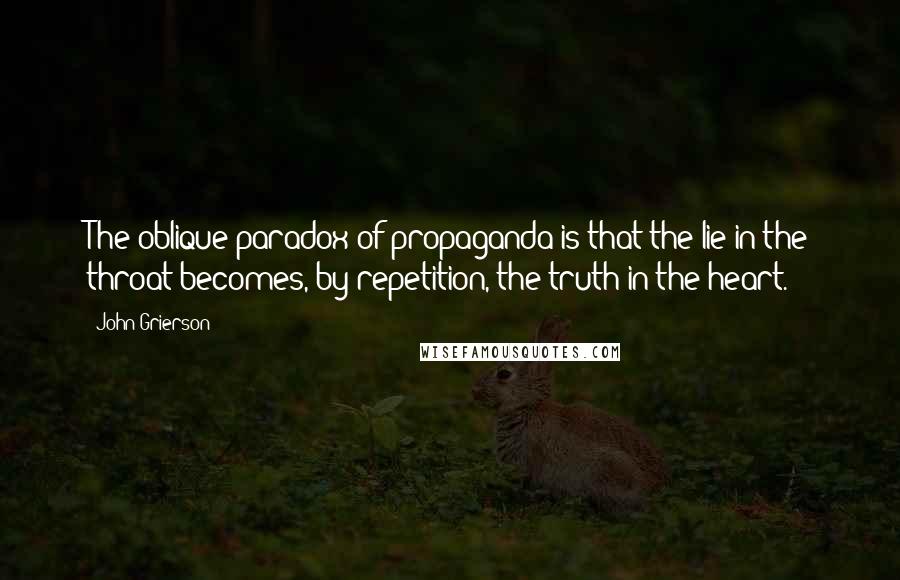 John Grierson quotes: The oblique paradox of propaganda is that the lie in the throat becomes, by repetition, the truth in the heart.