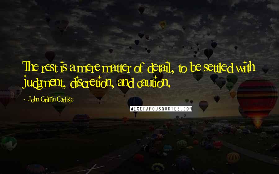 John Griffin Carlisle quotes: The rest is a mere matter of detail, to be settled with judgment, discretion, and caution.