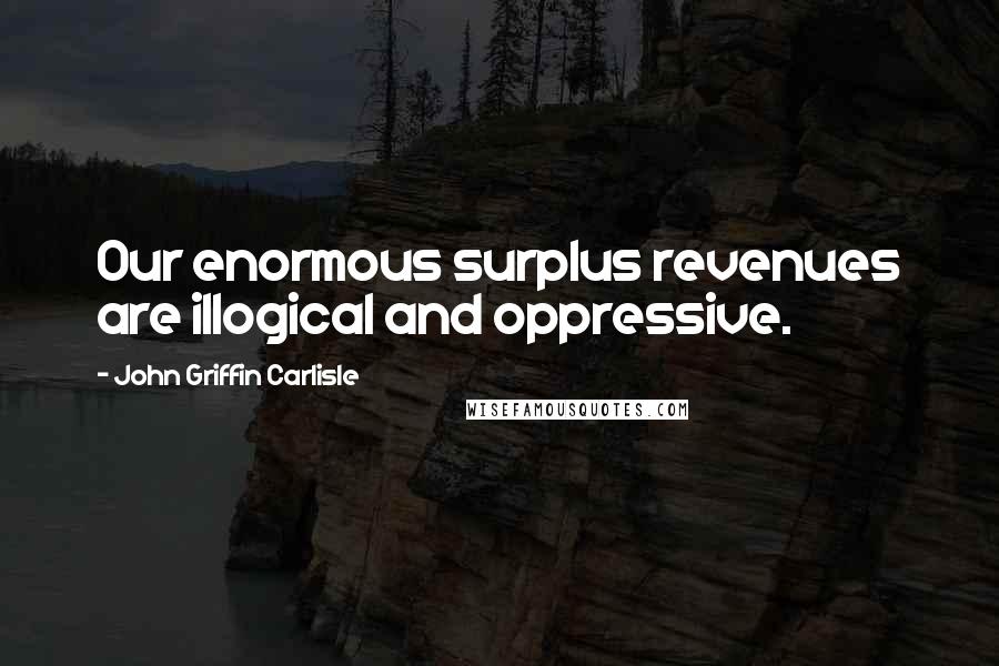 John Griffin Carlisle quotes: Our enormous surplus revenues are illogical and oppressive.