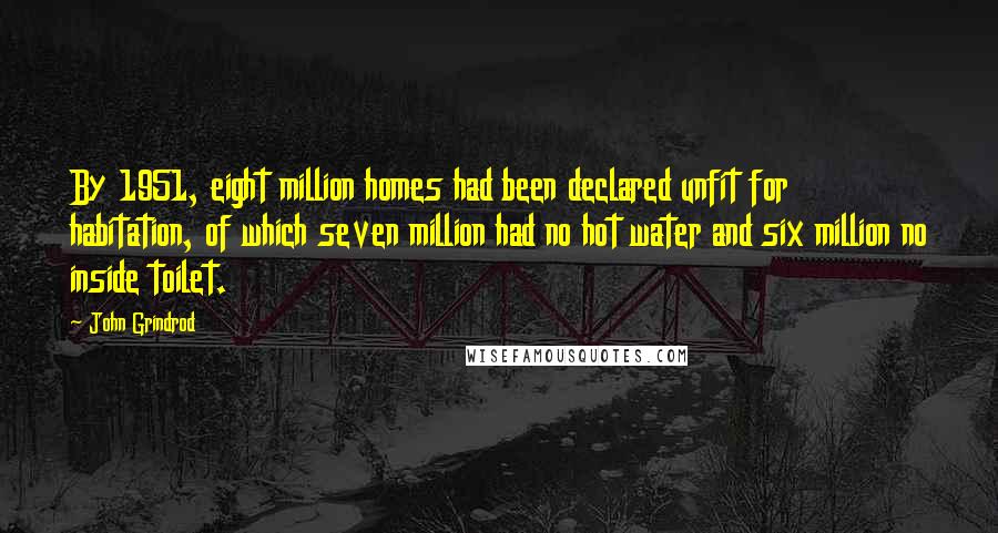 John Grindrod quotes: By 1951, eight million homes had been declared unfit for habitation, of which seven million had no hot water and six million no inside toilet.