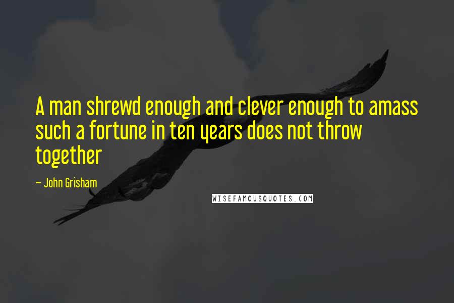 John Grisham quotes: A man shrewd enough and clever enough to amass such a fortune in ten years does not throw together