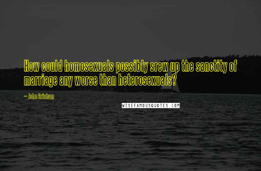 John Grisham quotes: How could homosexuals possibly srew up the sanctity of marriage any worse than heterosexuals?