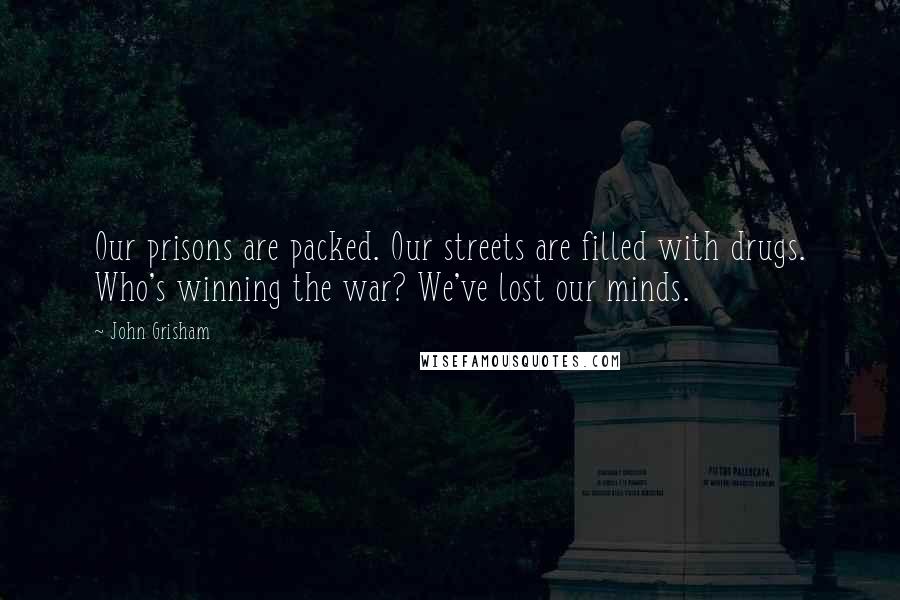 John Grisham quotes: Our prisons are packed. Our streets are filled with drugs. Who's winning the war? We've lost our minds.