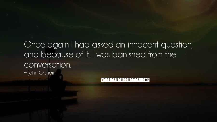 John Grisham quotes: Once again I had asked an innocent question, and because of it, I was banished from the conversation.