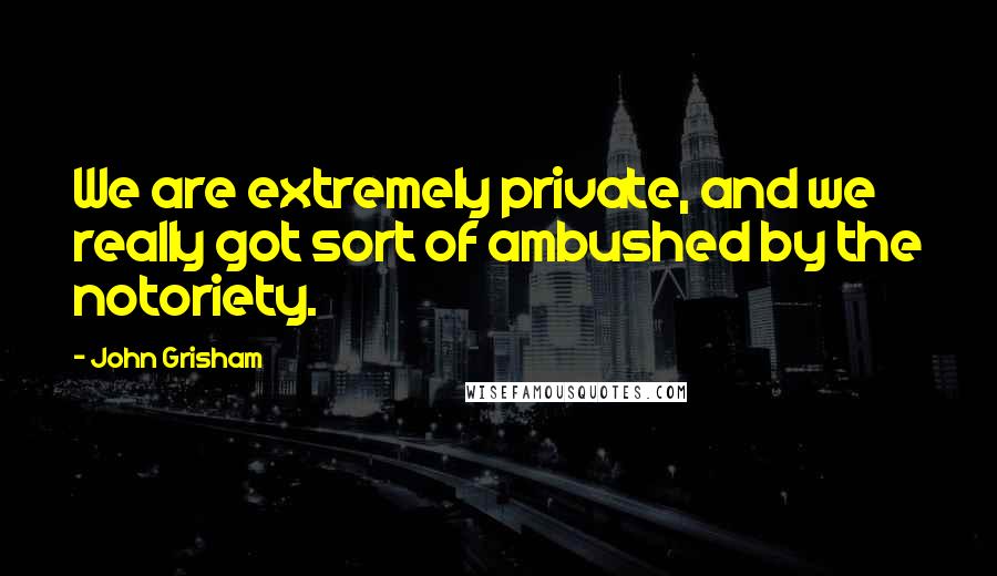 John Grisham quotes: We are extremely private, and we really got sort of ambushed by the notoriety.