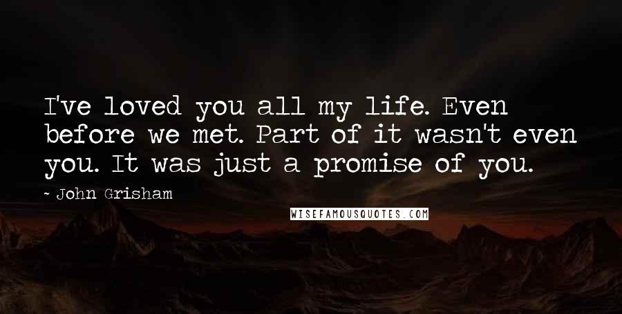 John Grisham quotes: I've loved you all my life. Even before we met. Part of it wasn't even you. It was just a promise of you.