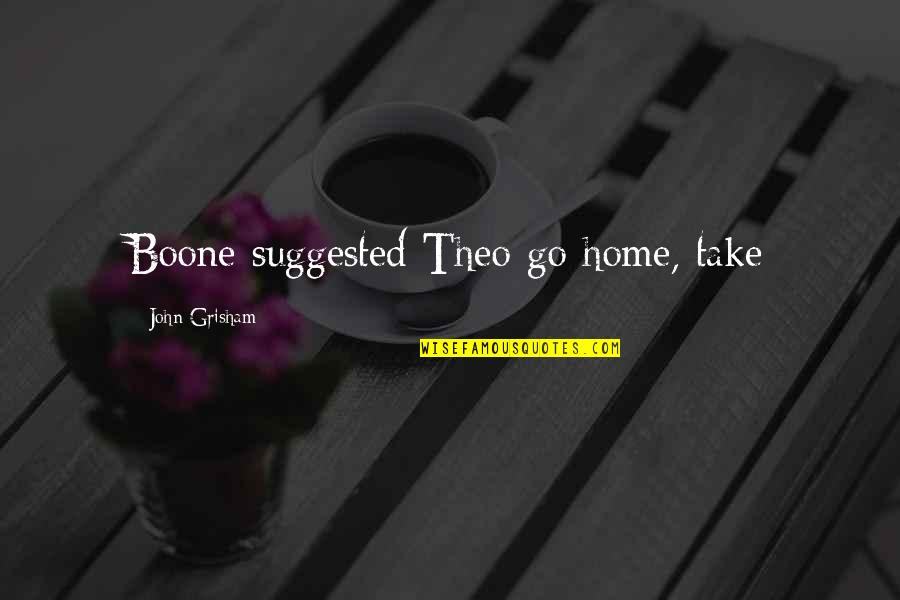 John Grisham Quotes By John Grisham: Boone suggested Theo go home, take John Grisham Quotes By John Grisham: Boone suggested Theo go home, take