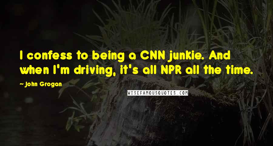 John Grogan quotes: I confess to being a CNN junkie. And when I'm driving, it's all NPR all the time.