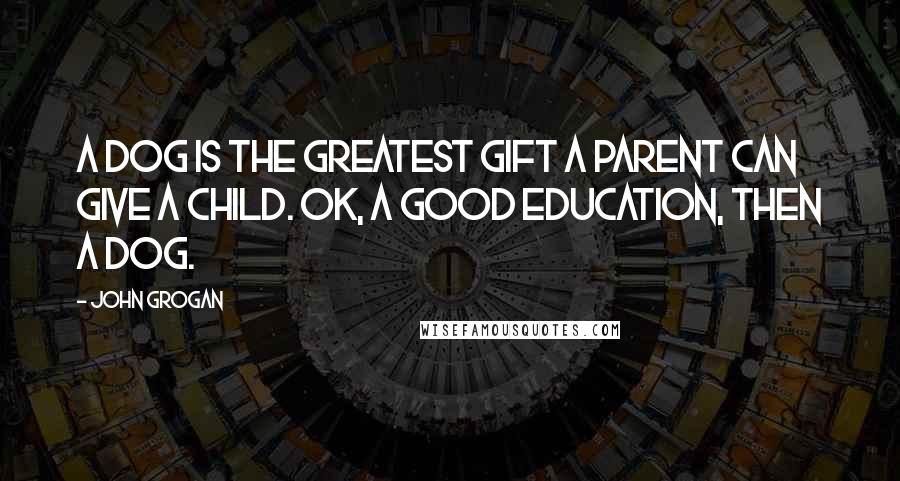 John Grogan quotes: A dog is the greatest gift a parent can give a child. OK, a good education, then a dog.