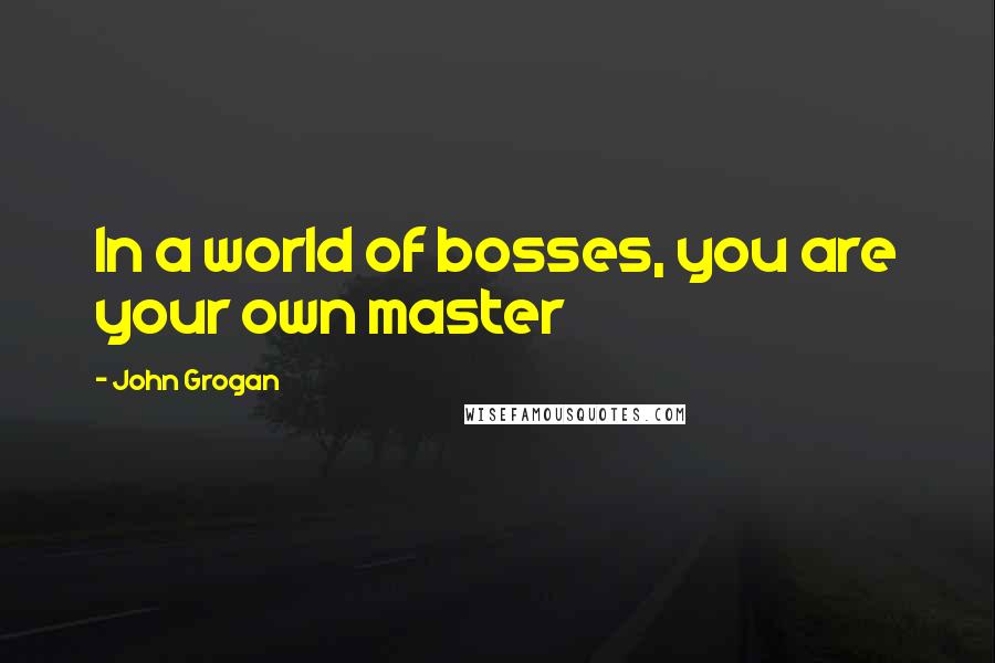 John Grogan quotes: In a world of bosses, you are your own master