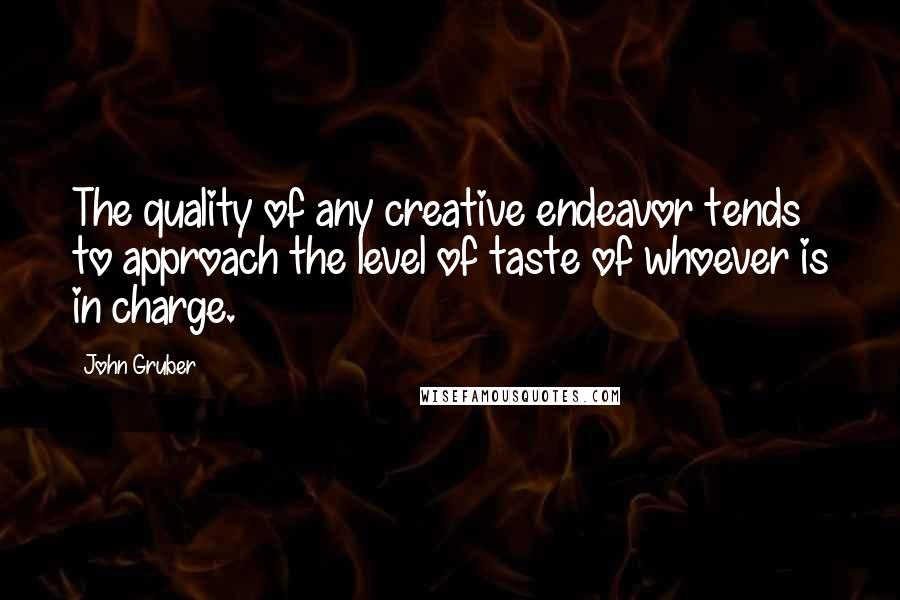 John Gruber quotes: The quality of any creative endeavor tends to approach the level of taste of whoever is in charge.