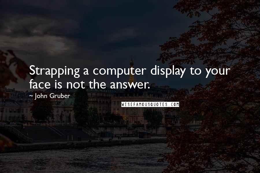 John Gruber quotes: Strapping a computer display to your face is not the answer.