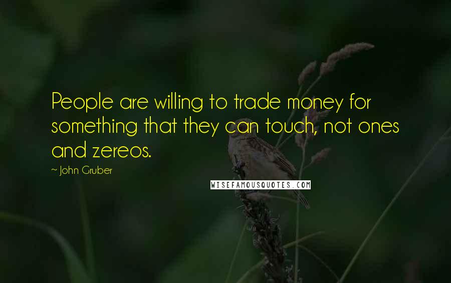 John Gruber quotes: People are willing to trade money for something that they can touch, not ones and zereos.