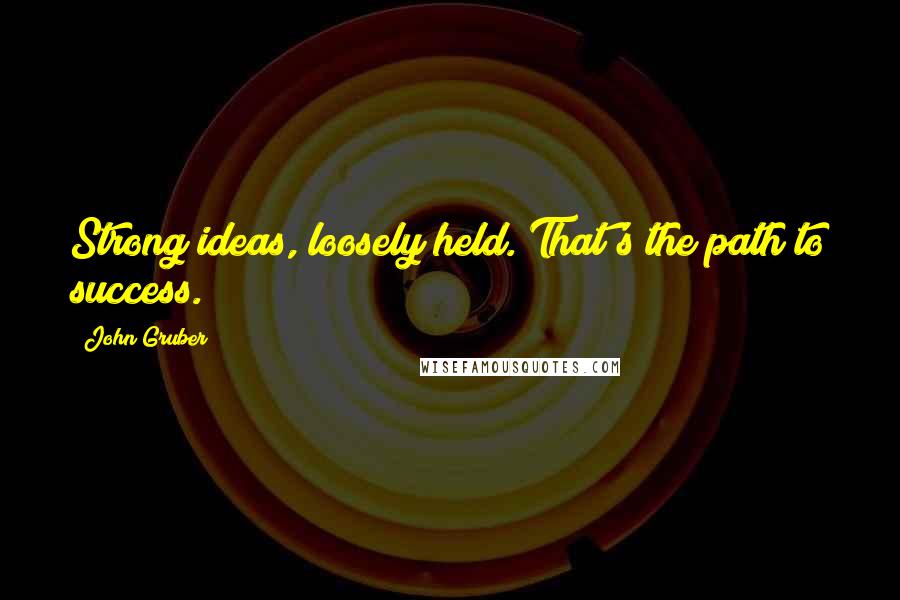 John Gruber quotes: Strong ideas, loosely held. That's the path to success.