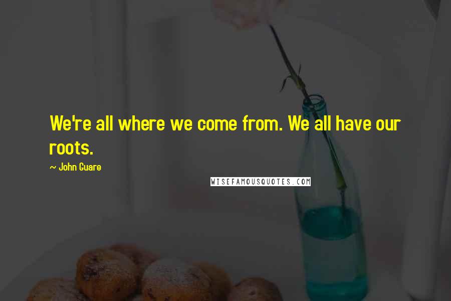 John Guare quotes: We're all where we come from. We all have our roots.