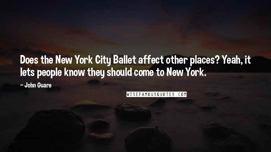 John Guare quotes: Does the New York City Ballet affect other places? Yeah, it lets people know they should come to New York.