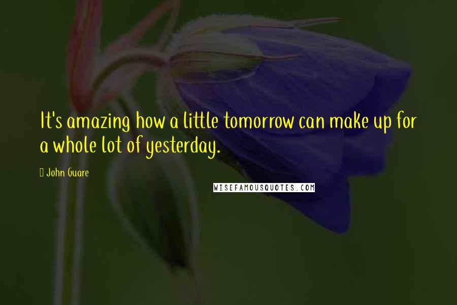 John Guare quotes: It's amazing how a little tomorrow can make up for a whole lot of yesterday.