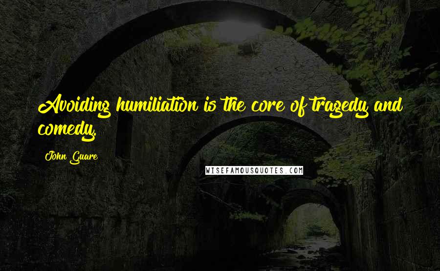 John Guare quotes: Avoiding humiliation is the core of tragedy and comedy.