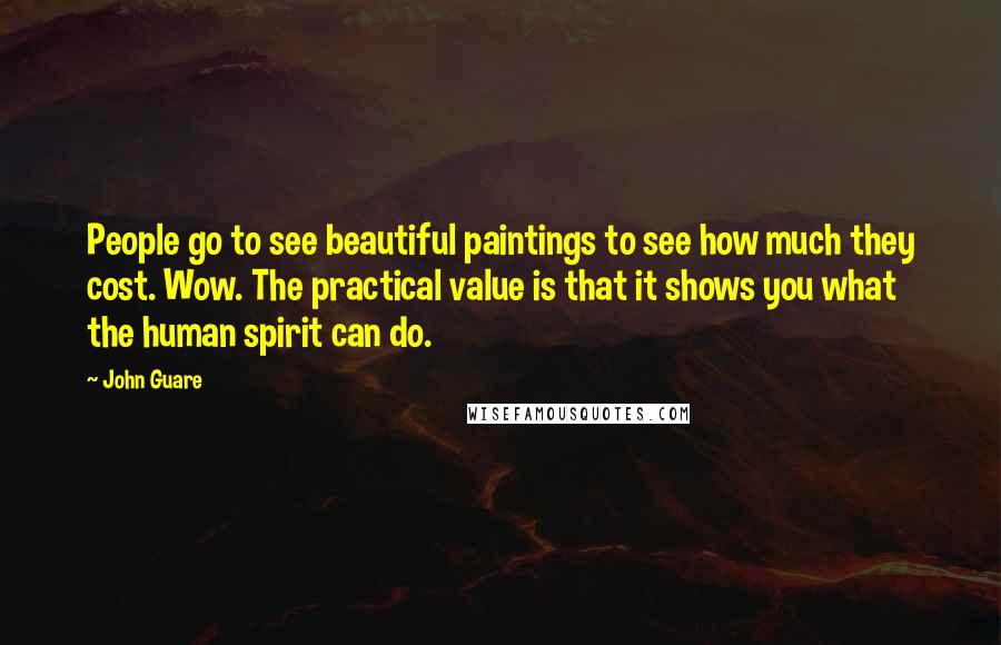 John Guare quotes: People go to see beautiful paintings to see how much they cost. Wow. The practical value is that it shows you what the human spirit can do.