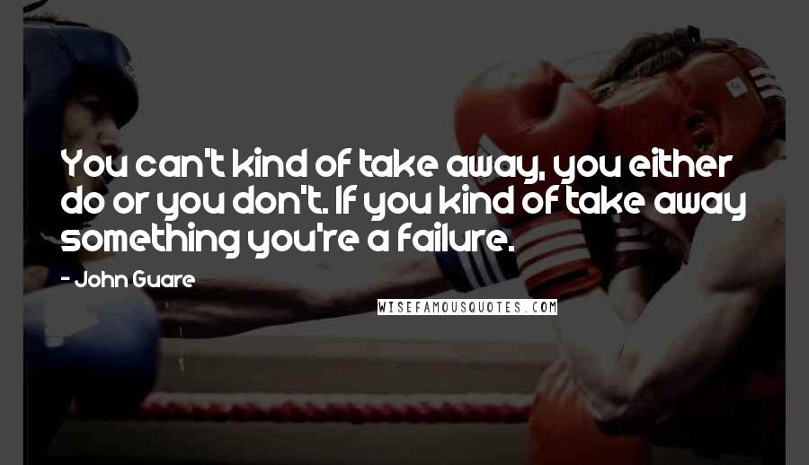John Guare quotes: You can't kind of take away, you either do or you don't. If you kind of take away something you're a failure. John Guare quotes: You can't kind of take away, you either do or you don't. If you kind of take away something you're a failure.
