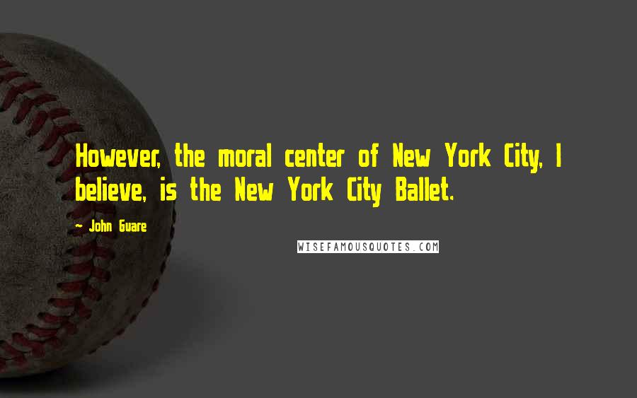 John Guare quotes: However, the moral center of New York City, I believe, is the New York City Ballet.