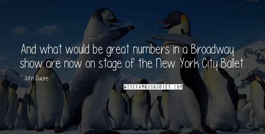 John Guare quotes: And what would be great numbers in a Broadway show are now on stage of the New York City Ballet.