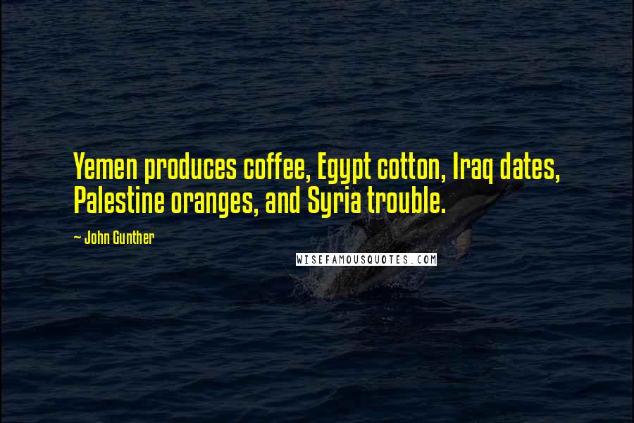 John Gunther quotes: Yemen produces coffee, Egypt cotton, Iraq dates, Palestine oranges, and Syria trouble.