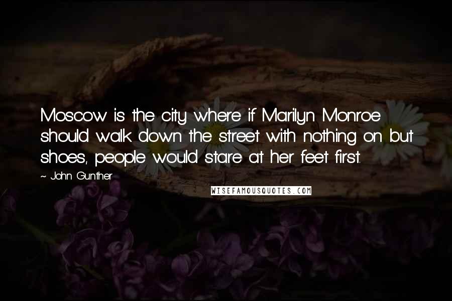 John Gunther quotes: Moscow is the city where if Marilyn Monroe should walk down the street with nothing on but shoes, people would stare at her feet first.