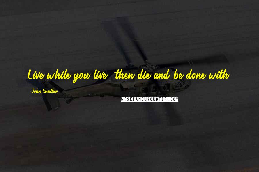 John Gunther quotes: Live while you live, then die and be done with.