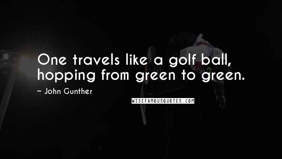 John Gunther quotes: One travels like a golf ball, hopping from green to green.