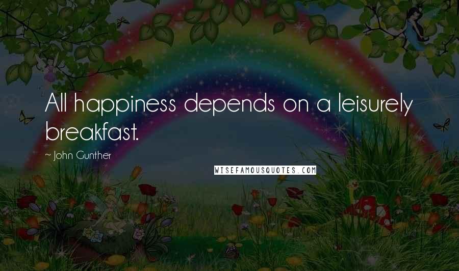 John Gunther quotes: All happiness depends on a leisurely breakfast.