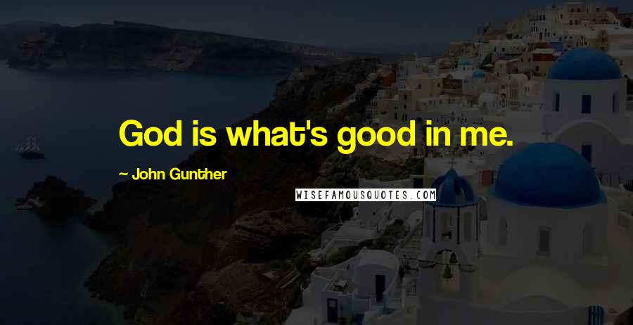 John Gunther quotes: God is what's good in me.