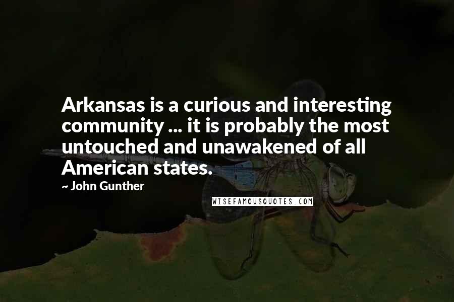 John Gunther quotes: Arkansas is a curious and interesting community ... it is probably the most untouched and unawakened of all American states. John Gunther quotes: Arkansas is a curious and interesting community ... it is probably the most untouched and unawakened of all American states.